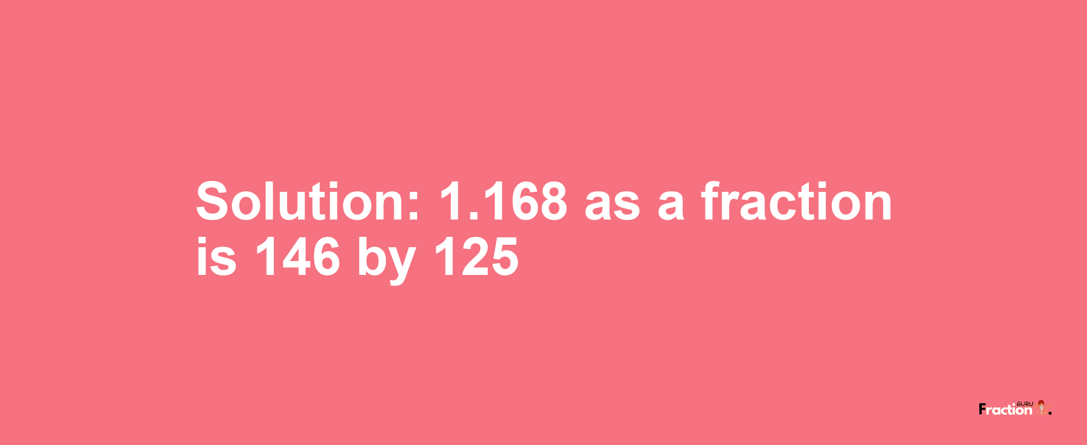 Solution:1.168 as a fraction is 146/125